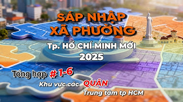 Video Tổng Hợp, SÁP NHẬP TP HỒ CHÍ MINH mới, 2025, #Tập 1-6 - Khu vực các Quận trung tâm
