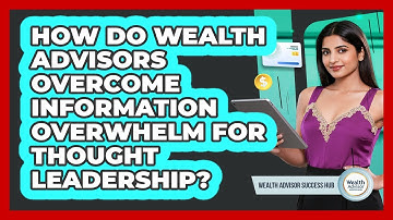 How Do Wealth Advisors Overcome Information Overwhelm For Thought Leadership?