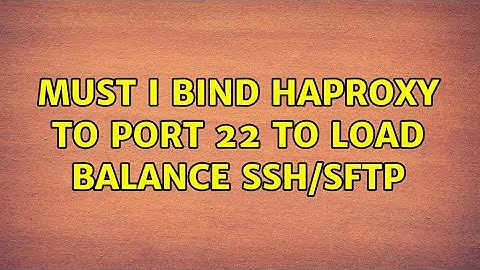 Must I bind haproxy to port 22 to load balance ssh/sftp (2 Solutions!!)