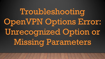 Troubleshooting OpenVPN Options Error: Unrecognized Option or Missing Parameters