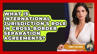 What Is International Jurisdiction's Role In Cross-border Separation Agreements? - Family Law Gurus