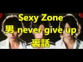 Sexy Zone 男 never give up 裏話