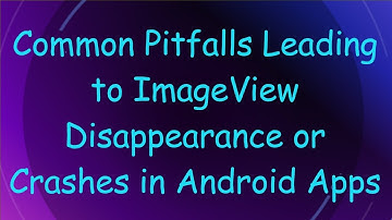 Common Pitfalls Leading to ImageView Disappearance or Crashes in Android Apps