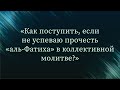 Как поступить, если не успеваю прочесть "аль-Фатиха" в коллективной молитве? — Абу Ислам аш-Шаркаси