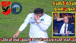 حل اتحاد الكرة وتجميد النشاط واغلاق قناة الزمالك وفرحة كهربا وجنون وانهيار ميدو وحسرة خالد الغندور