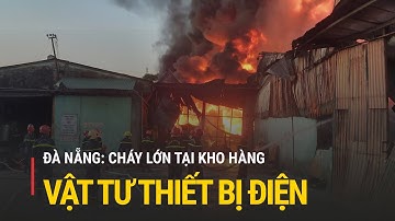 Đà Nẵng: Cháy lớn tại kho hàng vật tư thiết bị điện | Truyền hình Quốc hội Việt Nam