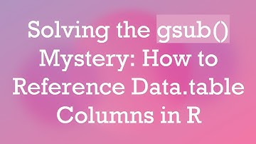 Solving the gsub() Mystery: How to Reference Data.table Columns in R