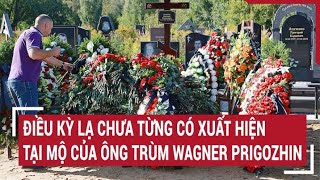 Tin thế giới 16/5: Điều kỳ lạ chưa từng có xuất hiện tại mộ của ông trùm Wagner Prigozhin