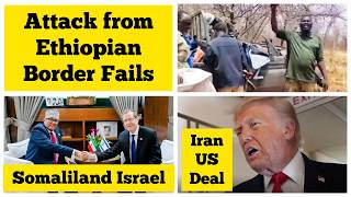 Attack from Ethiopian Border Fails | Iran US Deal | Somaliland Israel