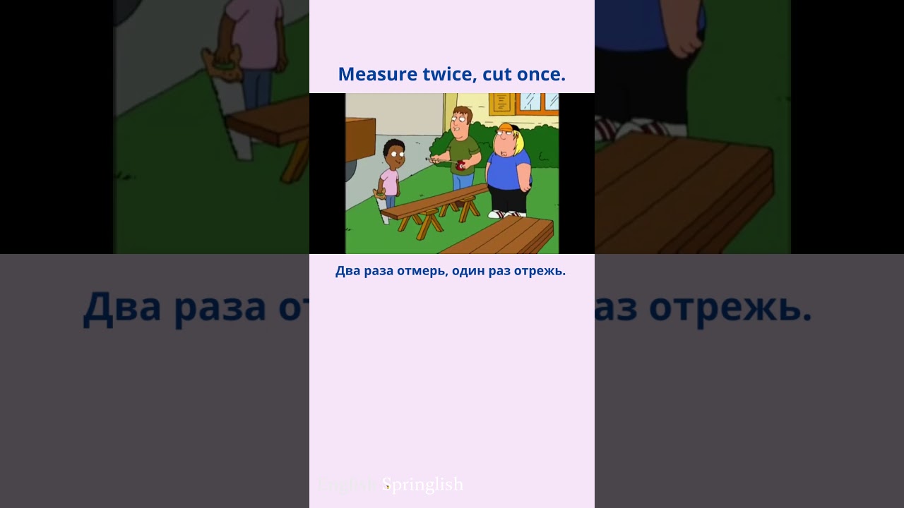 Measure twice, cut once. - Два раза отмерь, один раз отрежь.