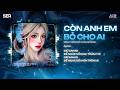 Còn Anh Em Bỏ Cho Ai (Dolce Remix) - Giữ Anh Đi Để Nghe Nỗi Đau Thầm Thì Remix TikTok