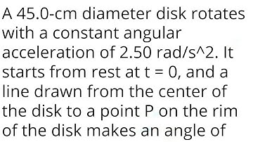 A 45.0-cm diameter disk rotates with a constant angular acceleration of 2.50 rad/s^2. It starts from