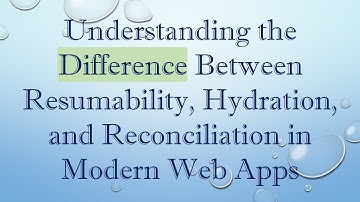 Understanding the Difference Between Resumability, Hydration, and Reconciliation in Modern Web Apps