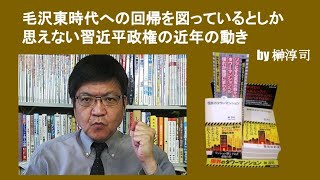 毛沢東時代への回帰を図っているとしか思えない習近平政権の近年の動き　by 榊淳司