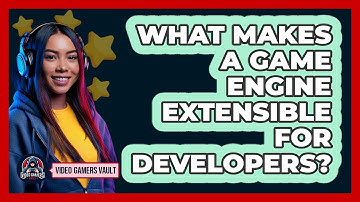What Makes A Game Engine Extensible For Developers? - Video Gamers Vault