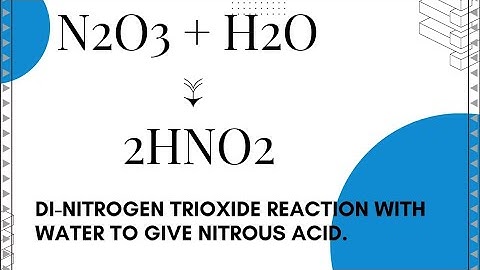 Reaction between Dinitrogen trioxide and Water to give Nitrous acid.  N2O3 + H2O → 2HNO2