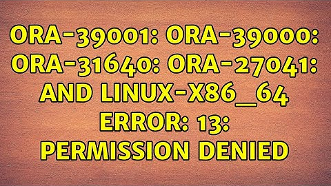 ORA-39001: ORA-39000: ORA-31640: ORA-27041: and Linux-x86_64 Error: 13: Permission denied