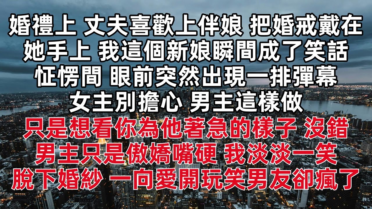 婚禮上 丈夫喜歡上伴娘 把婚戒戴在她手上 我這個新娘瞬間成了笑話 怔愣間 眼前突然出現一排彈幕 女主別擔心 男主這樣做 只是想看你為他著急的樣子 沒錯 男主只是傲嬌嘴硬 我淡淡一笑 當場脫下婚紗