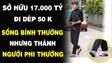Sở hữu 17 nghìn tỷ nhưng chỉ đi dép 50 nghìn đồng | SỐNG BÌNH THƯỜNG nhưng thành NGƯỜI PHI THƯỜNG