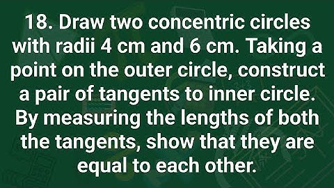 Ques:-18. Draw two concentric circles with radii 4 cm and 6 cm. Taking a point on the outer circle