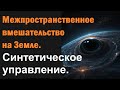 Межпространственное вмешательство на Земле. Синтетическое управление.