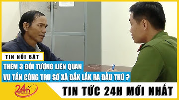 Chiều 14/6 Thêm 3 đối tượng liên quan vụ tấn công trụ sở xã ở Đắk Lắk ra đầu thú | TV24h