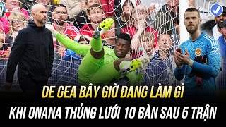 DE GEA BÂY GIỜ ĐANG LÀM GÌ KHI ONANA THỦNG LƯỚI 10 BÀN SAU 5 TRẬN?