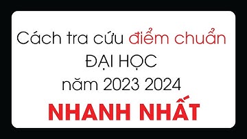 Cách Tra Cứu ĐIỂM CHUẨN Đại Học Năm 2023 2024 tất cả các trường nhanh nhất