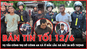 Bản tin tối 12-6: Vụ tấn công trụ sở Công an xã ở Đắk Lắk: Đã bắt 26 đối tượng | PLO