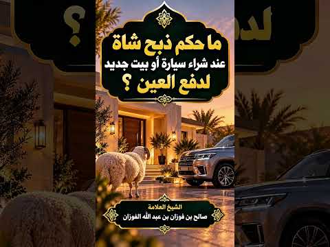 ما حكم ذبح شاة عند شراء سيارة أو بيت جديد لدفع العين ؟ الشيخ العلامة صالح بن فوزان الفوزان .