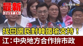 找回選民對韓國瑜支持！ 江啟臣：中央地方合作拚市政【最新快訊】