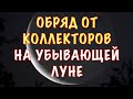 СИЛЬНЫЙ ОБРЯД ОТ КОЛЛЕКТОРОВ НА УБЫВАЮЩЕЙ ЛУНЕ