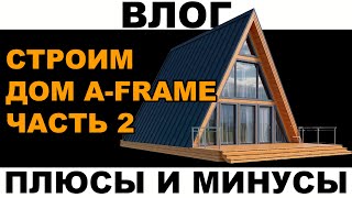 ВЛОГ. Строим дом a-frame. Плюсы и минусы дома афрейм. Часть 2