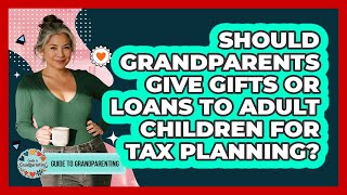 Should Grandparents Give Gifts Or Loans To Adult Children For Tax Planning?
