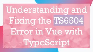Understanding and Fixing the TS6504 Error in Vue with TypeScript