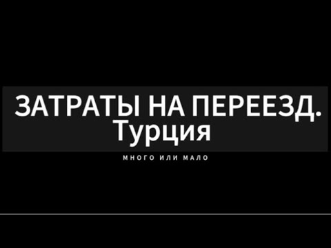 Видео: ТРАТЫ НА ПЕРЕЕЗД в Турцию. много или мало