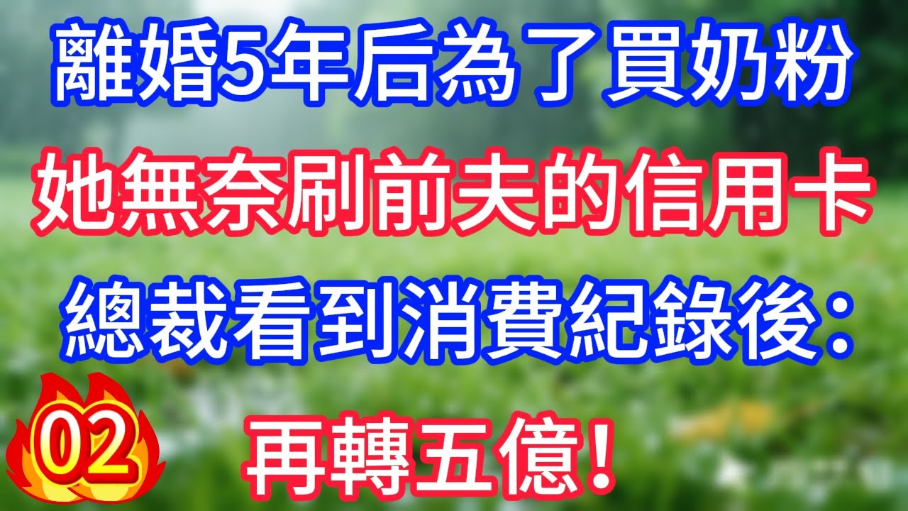 第2集更新了：離婚5年后為了買奶粉，她無奈刷前夫的信用卡，總裁看到消費紀錄後：再轉五億！