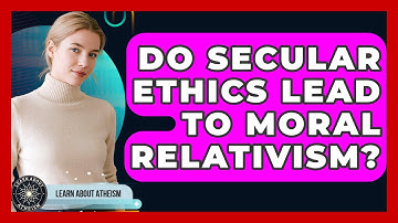Do Secular Ethics Lead To Moral Relativism? - Learn About Atheism