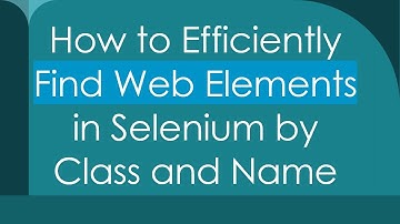 How to Efficiently Find Web Elements in Selenium by Class and Name