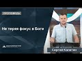 Не теряя фокус в Боге | Проповедь | Сергей Калетин