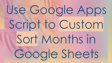Use Google Apps Script to Custom Sort Months in Google Sheets