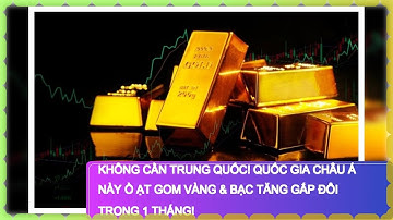 Không cần Trung Quốc! Quốc gia Châu Á NÀY ồ ạt gom VÀNG & BẠC tăng gấp ĐÔI trong 1 tháng!