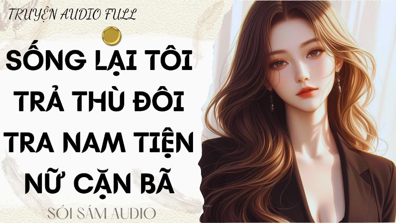 TRUYỆN AUDIO FULL || SỐNG LẠI TÔI TRẢ THÙ ĐÔI TRA NAM TIỆN NỮ CẶN BÃ