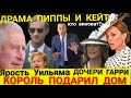 Кейт ПЛОХАЯ ДОЧЬ_Ярость Уильяма_Драма ПИППЫ Миддлтон_Король Подарил Дом Дочери Гарри