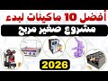 أفضل 10 ماكينات لبدء مشروع صغير مربح 2026 أفكار مشاريع ناجحة 