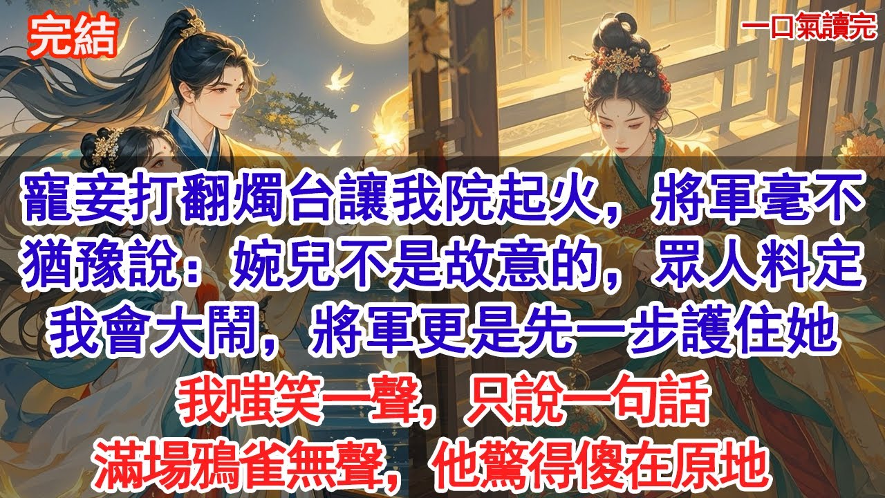 寵妾故意打翻燭台讓我院起火，將軍毫不猶豫說：婉兒不是故意的，眾人料定我會大鬧，將軍更是先一步護住她，我嗤笑一聲，只一句話滿場鴉雀無聲，他驚得傻在原地#古風#追妻火葬場#愛情#小說