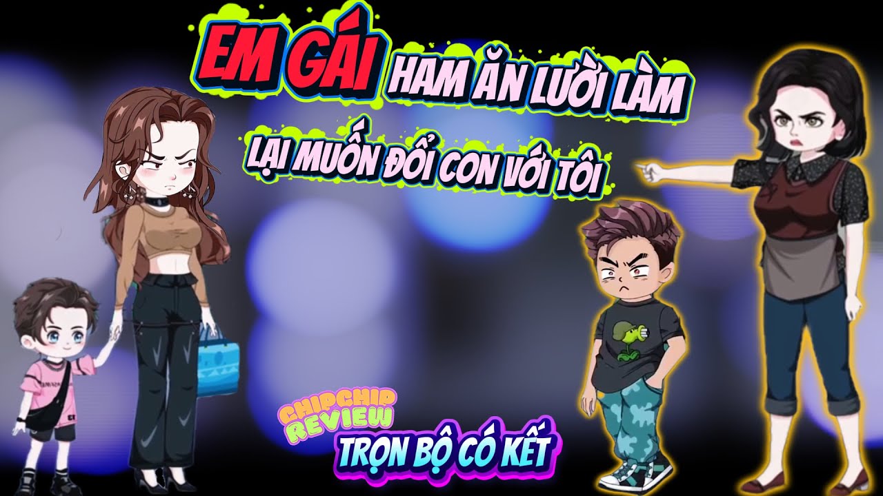 Full Có Kết |  Em Gái Ham Ăn Lười Làm Lại Muốn Đổi Con Với Tôi  | ChipChip Review
