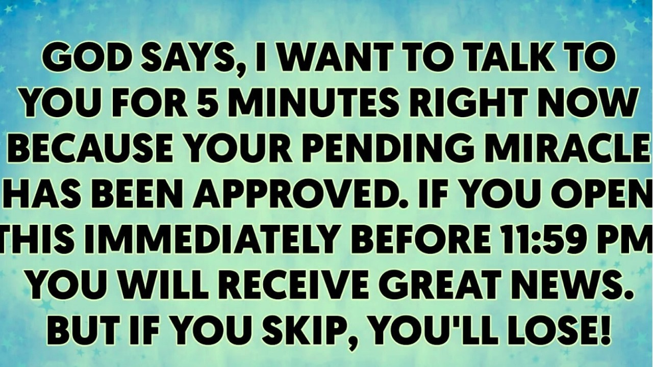 GOD SAYS, I WANT TO TALK TO YOU FOR 5 MINUTES RIGHT NOW BECAUSE YOUR PENDING MIRACLE