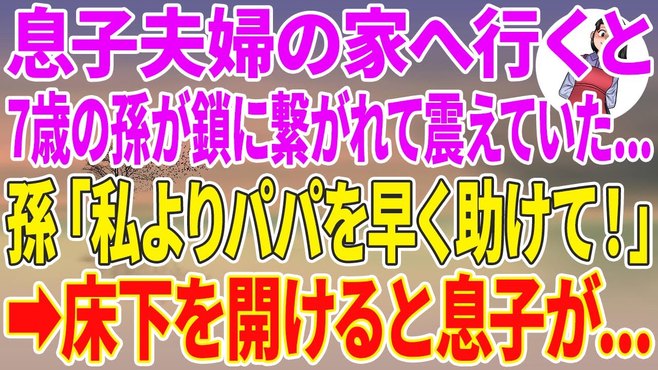 【スカッとする話】息子夫婦の家へ行くと、7歳の孫が鎖に繋がれ震えていた...孫「私よりパパを早く助けて！」床下を開けると息子が横たわっていて…