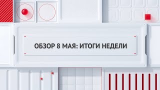 Обзор 8 мая: итоги недели